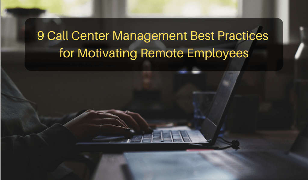 9 Call Center Management Best Practices for Motivating Remote Employees