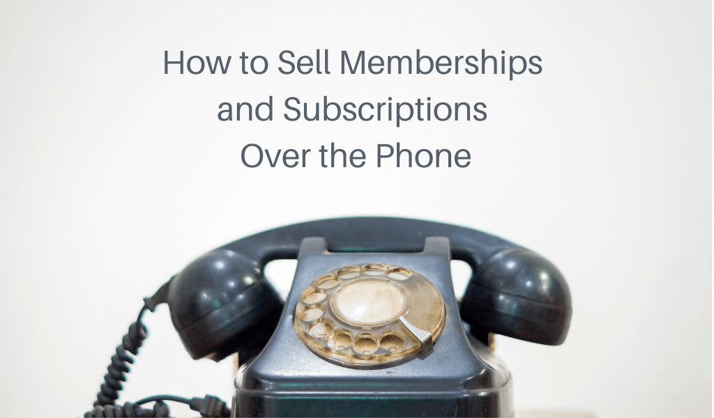 How to Sell Memberships and Subscriptions Over the Phone
