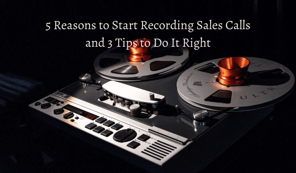 5 Reasons to Start Recording Sales Calls and 3 Tips to Do It Right